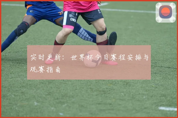 实时更新：世界杯今日赛程安排与观赛指南
