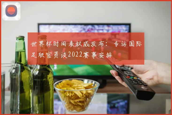 世界杯时间表权威发布：专访国际足联官员谈2022赛事安排