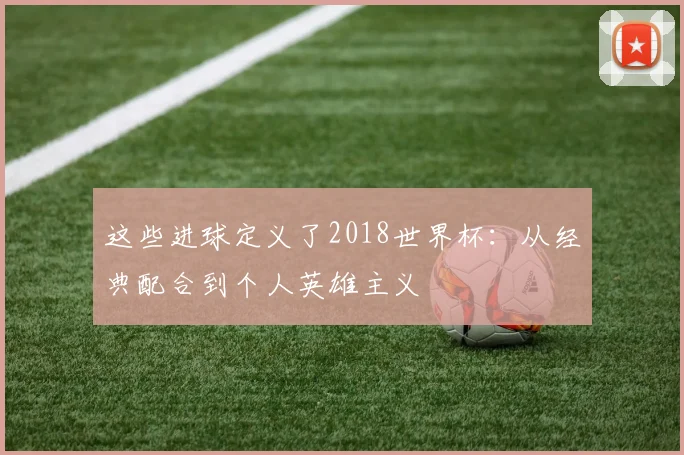 这些进球定义了2018世界杯：从经典配合到个人英雄主义