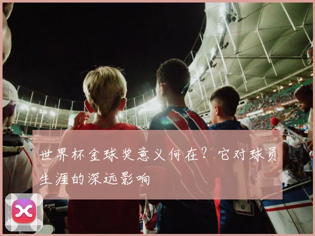 世界杯金球奖意义何在?它对球员生涯的深远影响