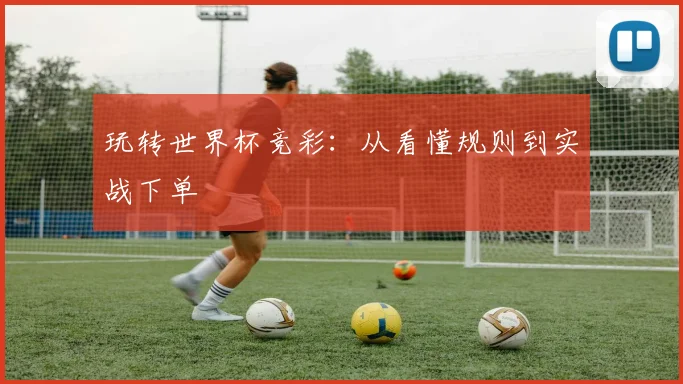 玩转世界杯竞彩:从看懂规则到实战下单