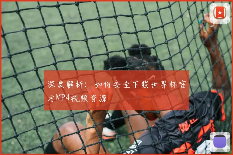 深度解析：如何安全下载世界杯官方MP4视频资源