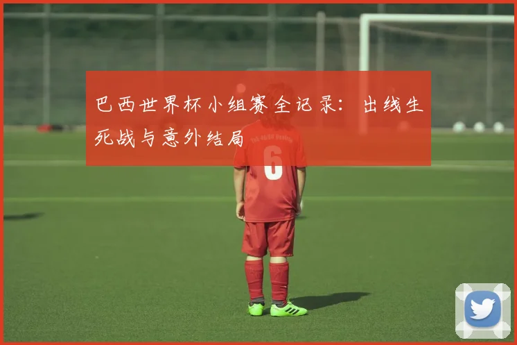 巴西世界杯小组赛全记录:出线生死战与意外结局