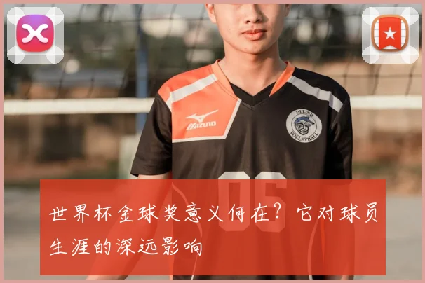 世界杯金球奖意义何在?它对球员生涯的深远影响