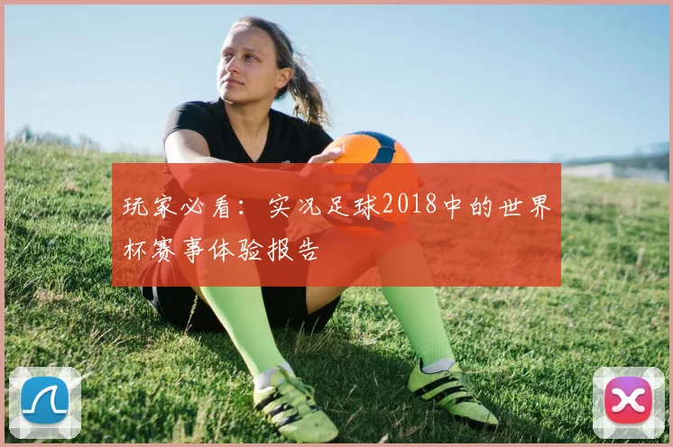 玩家必看:实况足球2018中的世界杯赛事体验报告