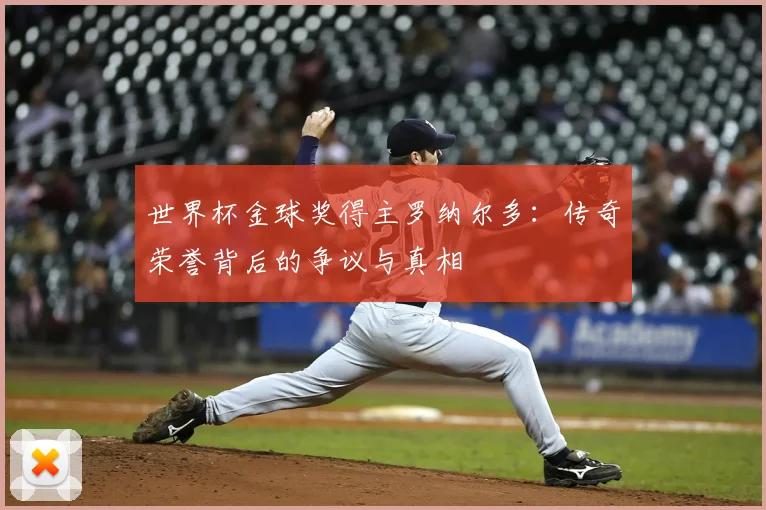 世界杯金球奖得主罗纳尔多:传奇荣誉背后的争议与真相