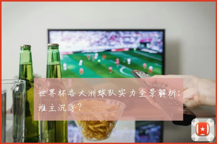 世界杯各大洲球队实力全景解析:谁主沉浮?