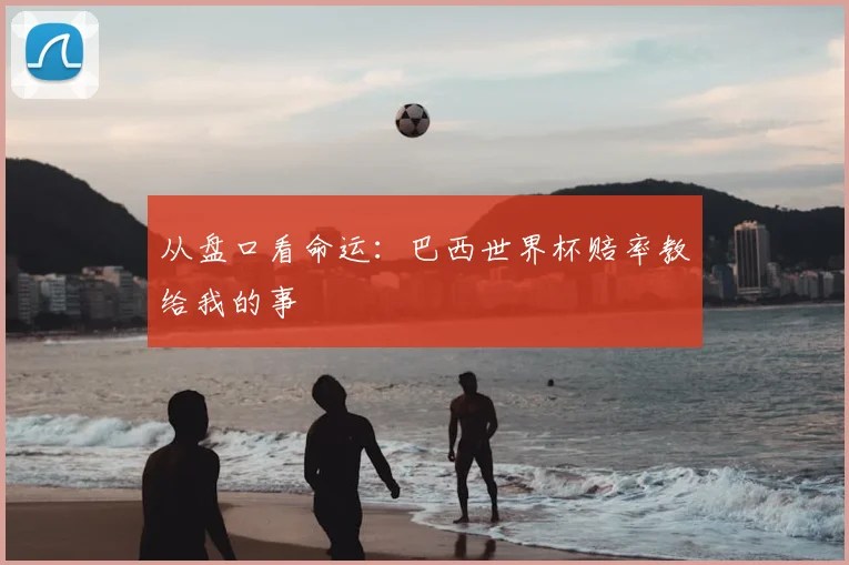 从盘口看命运:巴西世界杯赔率教给我的事