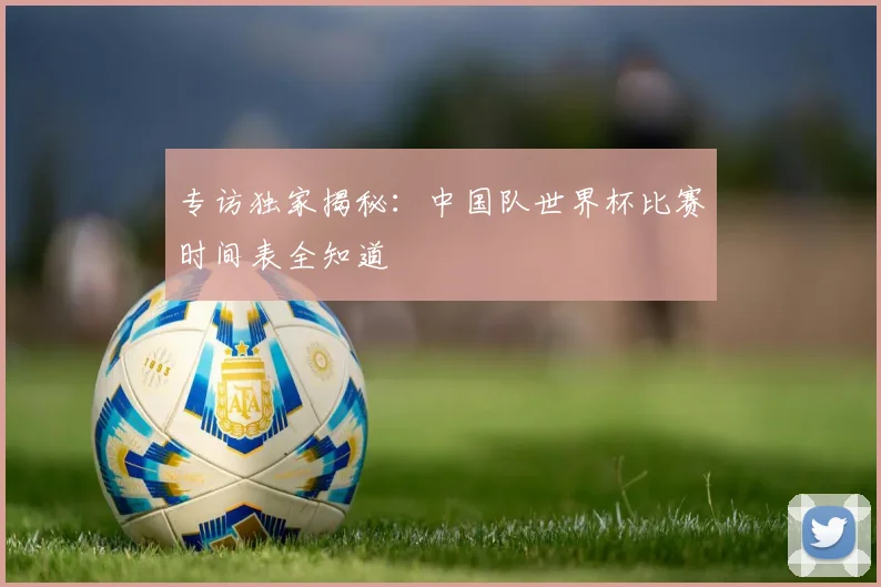 专访独家揭秘:中国队世界杯比赛时间表全知道