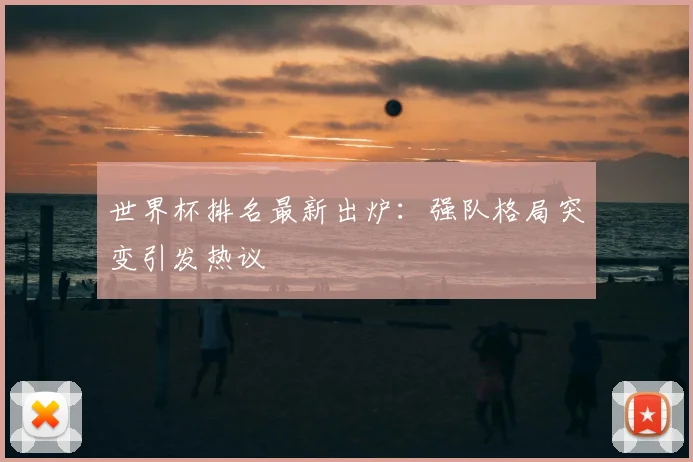 世界杯排名最新出炉:强队格局突变引发热议