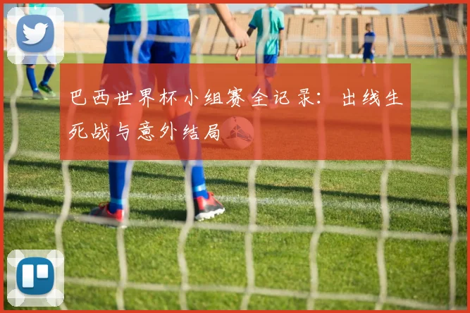 巴西世界杯小组赛全记录:出线生死战与意外结局
