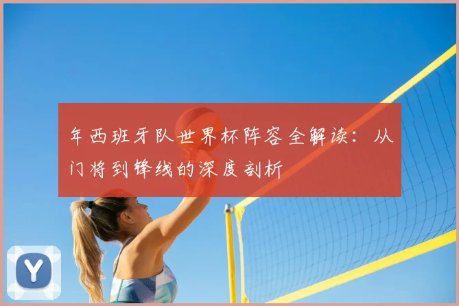 年西班牙队世界杯阵容全解读：从门将到锋线的深度剖析