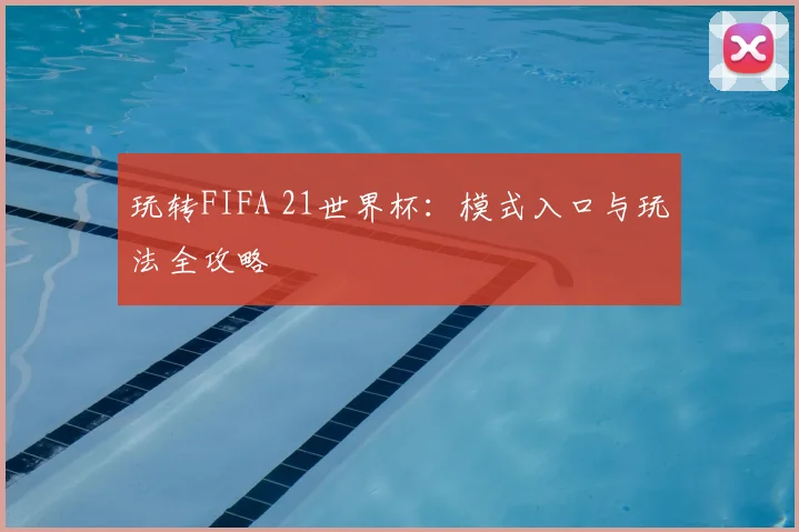 玩转FIFA 21世界杯:模式入口与玩法全攻略