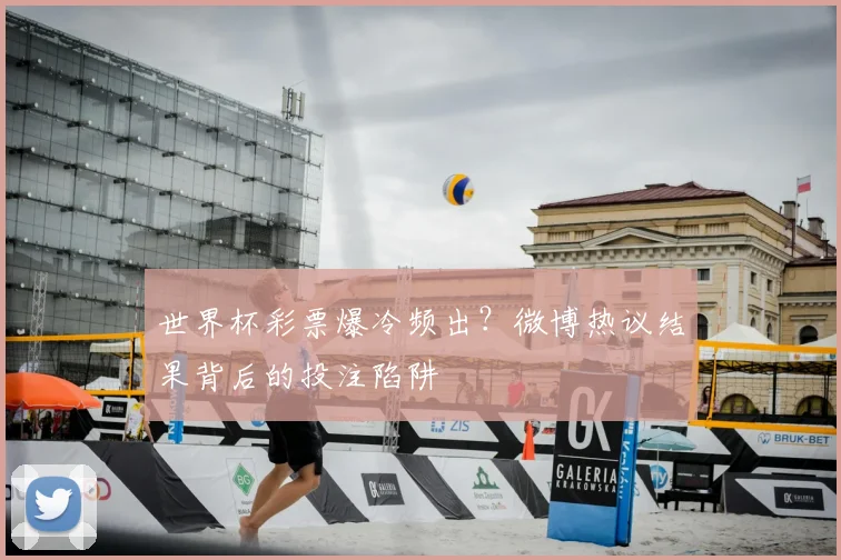 世界杯彩票爆冷频出?微博热议结果背后的投注陷阱