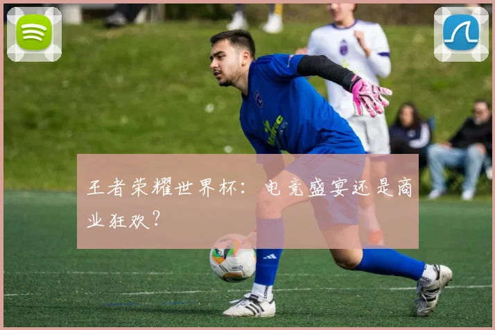 王者荣耀世界杯:电竞盛宴还是商业狂欢?