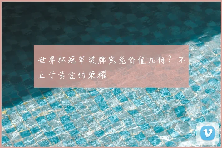 世界杯冠军奖牌究竟价值几何?不止于黄金的荣耀
