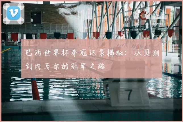 巴西世界杯夺冠记录揭秘:从贝利到内马尔的冠军之路