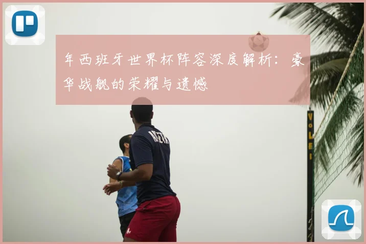 年西班牙世界杯阵容深度解析:豪华战舰的荣耀与遗憾
