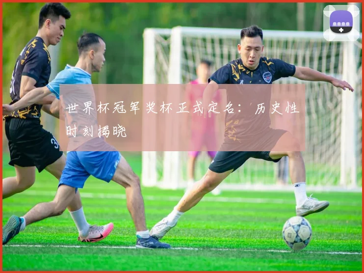 世界杯冠军奖杯正式定名:历史性时刻揭晓