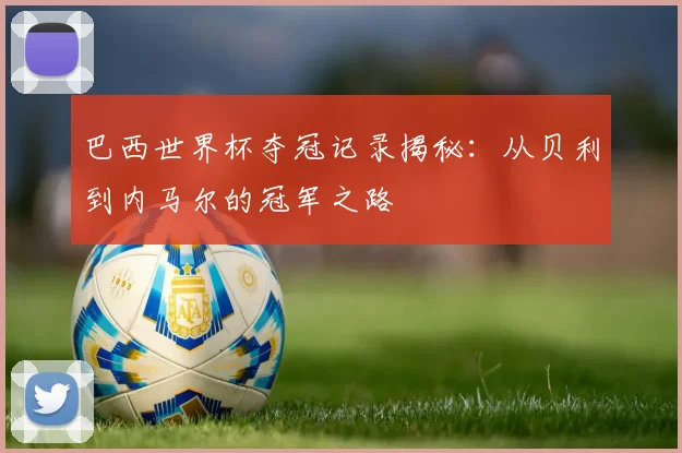 巴西世界杯夺冠记录揭秘:从贝利到内马尔的冠军之路