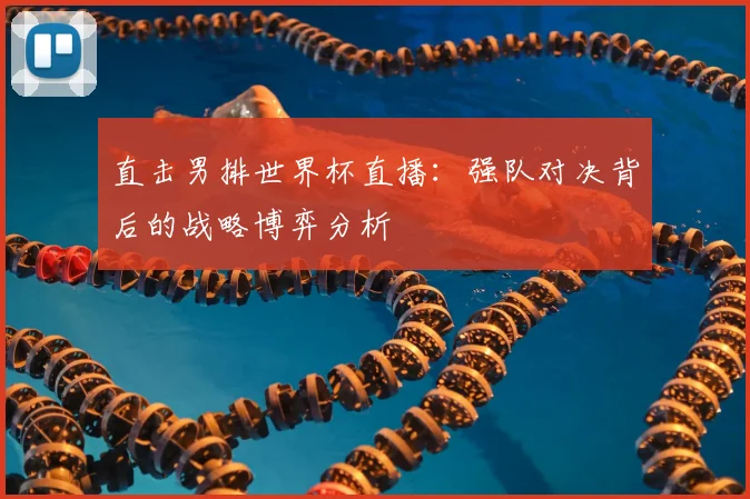 直击男排世界杯直播：强队对决背后的战略博弈分析
