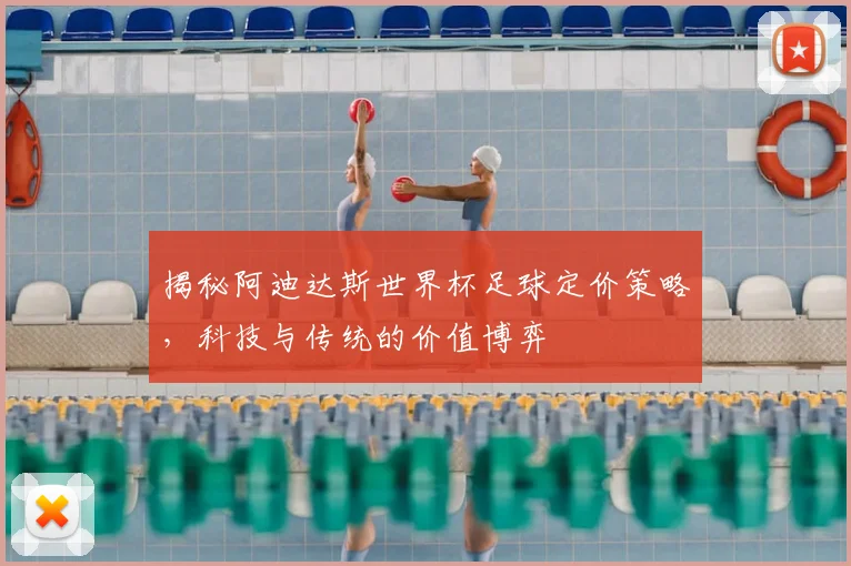 揭秘阿迪达斯世界杯足球定价策略，科技与传统的价值博弈