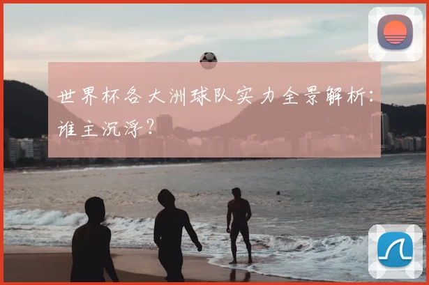 世界杯各大洲球队实力全景解析:谁主沉浮?