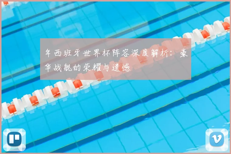 年西班牙世界杯阵容深度解析:豪华战舰的荣耀与遗憾