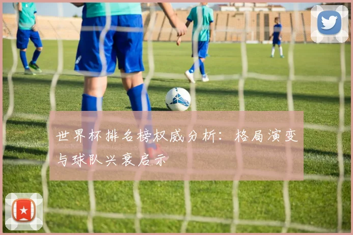 世界杯排名榜权威分析:格局演变与球队兴衰启示